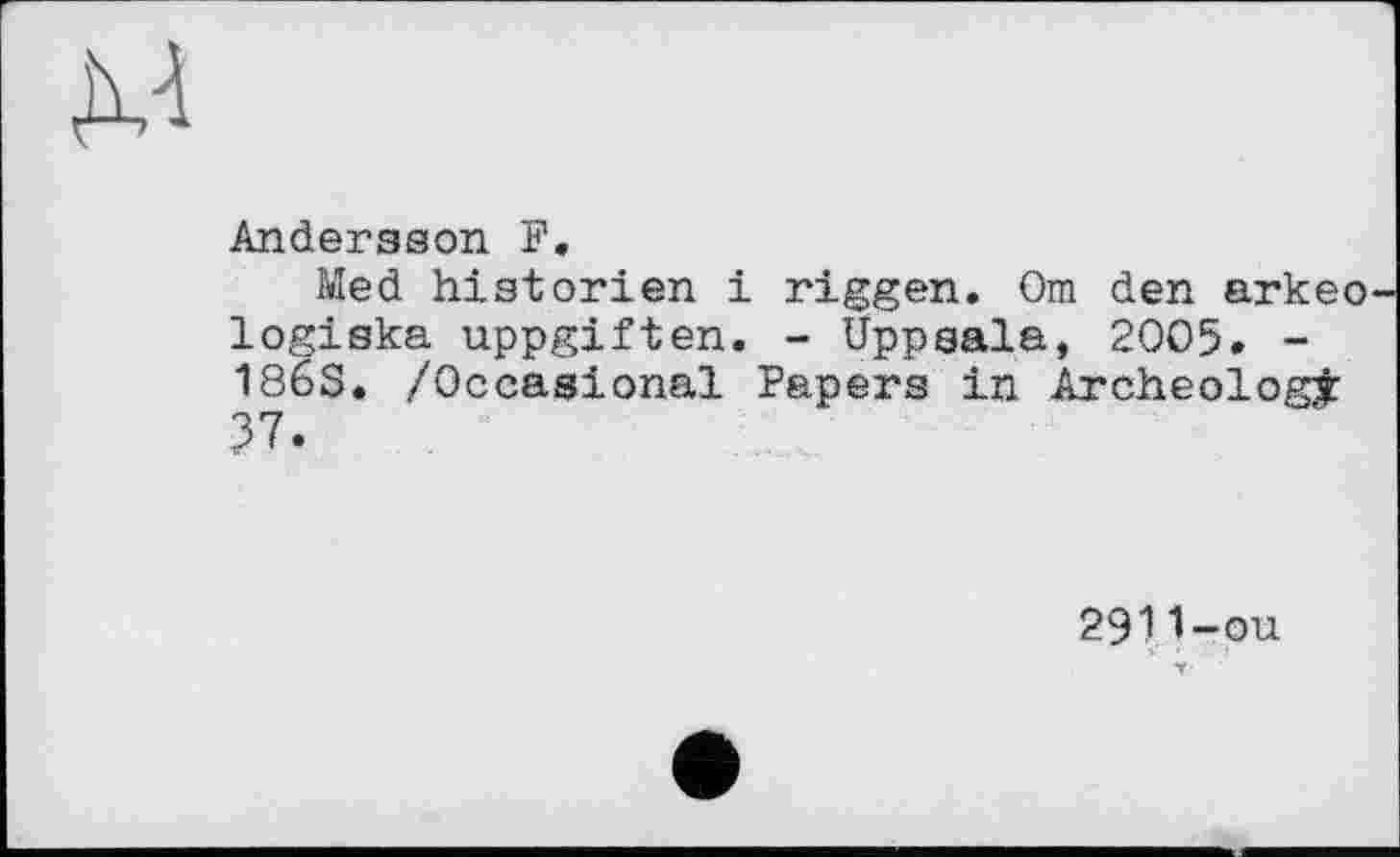 ﻿
Andersson F,
Med historien і riggen. Om den arkeo logiska uppgiften. - Uppsala, 2005. -186S. /Occasional Papers in Archeology 37.
2911-ou